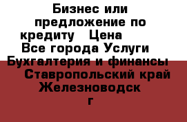 Бизнес или предложение по кредиту › Цена ­ 123 - Все города Услуги » Бухгалтерия и финансы   . Ставропольский край,Железноводск г.